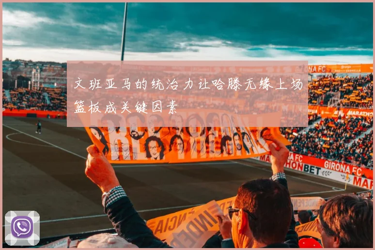 文班亚马的统治力让哈滕无缘上场篮板成关键因素