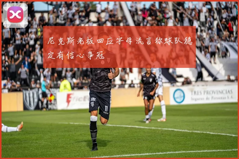 尼克斯老板回应字母流言称球队稳定有信心争冠