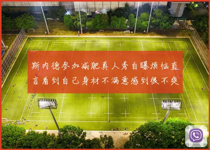 斯内德参加减肥真人秀自曝烦恼直言看到自己身材不满意感到很不爽