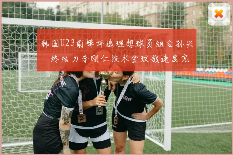 韩国U23前锋评选理想球员组合孙兴慜终结力李刚仁技术金玟哉速度完美融合