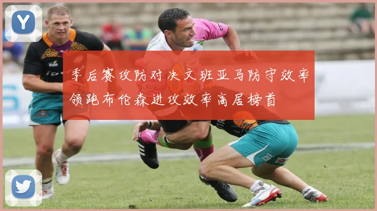 季后赛攻防对决文班亚马防守效率领跑布伦森进攻效率高居榜首