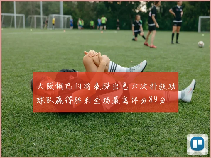大阪钢巴门将表现出色六次扑救助球队赢得胜利全场最高评分89分