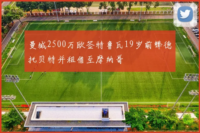 曼城2500万欧签特鲁瓦19岁前锋德托贝特并租借至摩纳哥