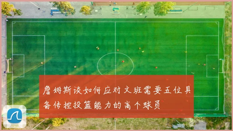 詹姆斯谈如何应对文班需要五位具备传控投篮能力的高个球员