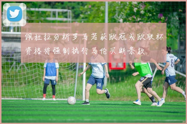 佩杜拉分析罗马若获欧冠或欧联杯资格将强制执行马伦买断条款