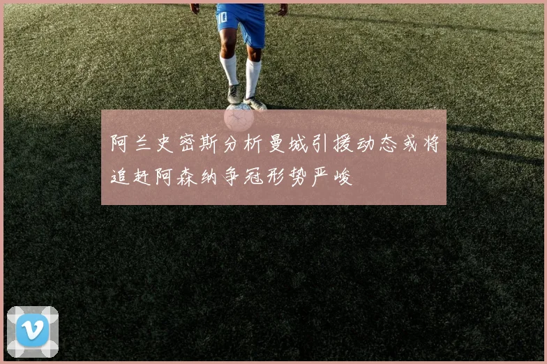 阿兰史密斯分析曼城引援动态或将追赶阿森纳争冠形势严峻