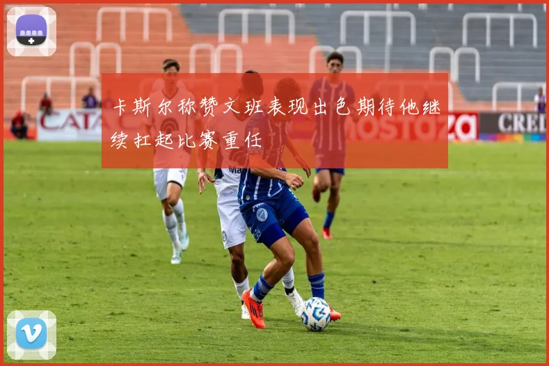 卡斯尔称赞文班表现出色期待他继续扛起比赛重任