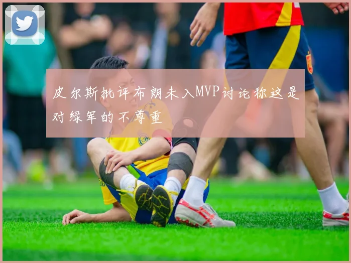 皮尔斯批评布朗未入MVP讨论称这是对绿军的不尊重