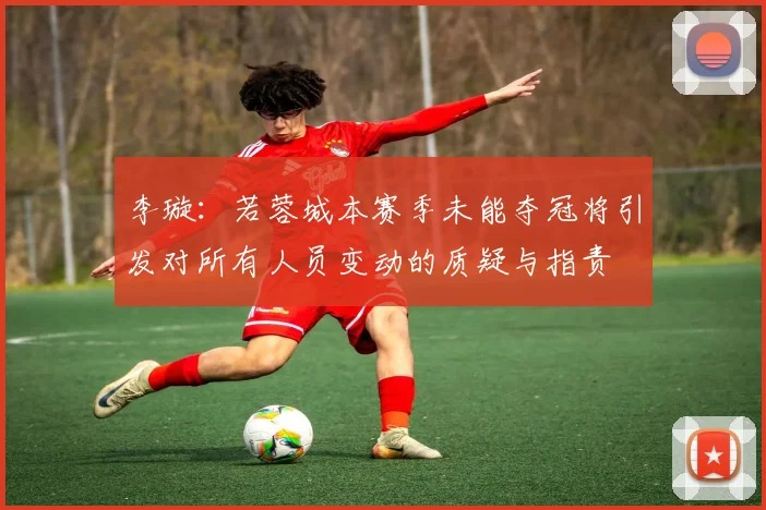李璇：若蓉城本赛季未能夺冠将引发对所有人员变动的质疑与指责