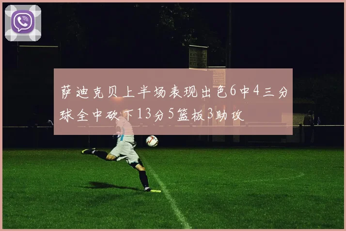 萨迪克贝上半场表现出色6中4三分球全中砍下13分5篮板3助攻