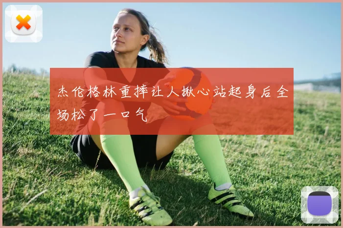 杰伦格林重摔让人揪心站起身后全场松了一口气