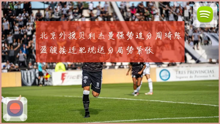 北京外援贝利杰曼强势追分周琦陈盈骏接连犯规送分局势紧张