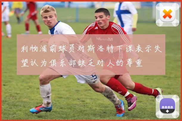 利物浦前球员对斯洛特下课表示失望认为俱乐部缺乏对人的尊重