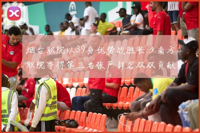 烟台职院以39分优势战胜长沙南方职院夺得第三名张严郝岩双双贡献27分
