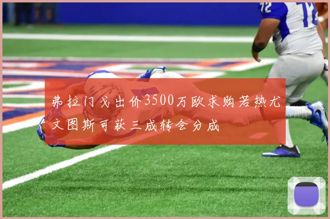 弗拉门戈出价3500万欧求购若热尤文图斯可获三成转会分成