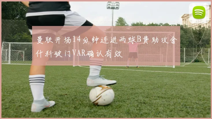 曼联开场14分钟连进两球B费助攻舍什科破门VAR确认有效