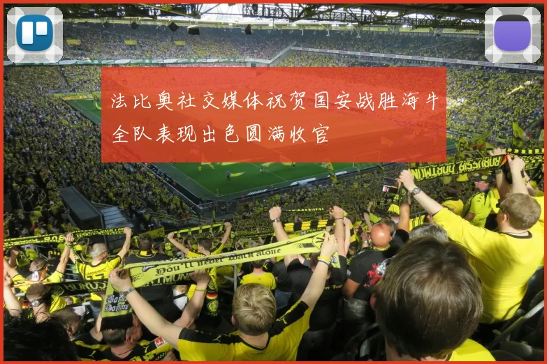 法比奥社交媒体祝贺国安战胜海牛全队表现出色圆满收官