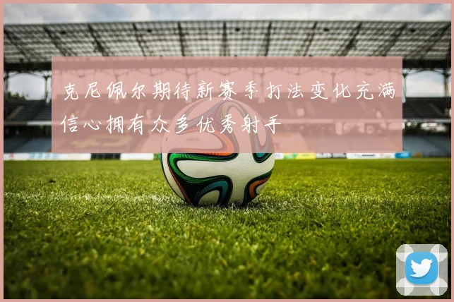 克尼佩尔期待新赛季打法变化充满信心拥有众多优秀射手